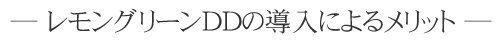 ― レモングリーンDDの導入によるメリット ―